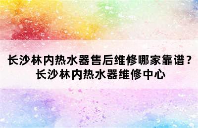 长沙林内热水器售后维修哪家靠谱？ 长沙林内热水器维修中心